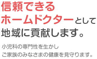 信頼できるホームドクターとして地域に貢献します。小児科の専門性を生かしご家族のみなさまの健康を見守ります。